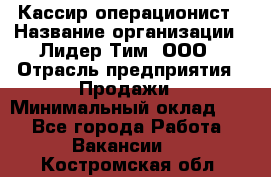 Кассир-операционист › Название организации ­ Лидер Тим, ООО › Отрасль предприятия ­ Продажи › Минимальный оклад ­ 1 - Все города Работа » Вакансии   . Костромская обл.